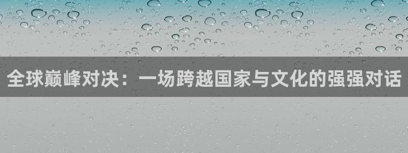  全球巅峰对决：一场跨越国家与文化的强强对话