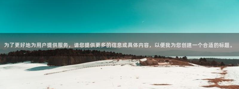  为了更好地为用户提供服务，请您提供更多的信息或具体内容，以便